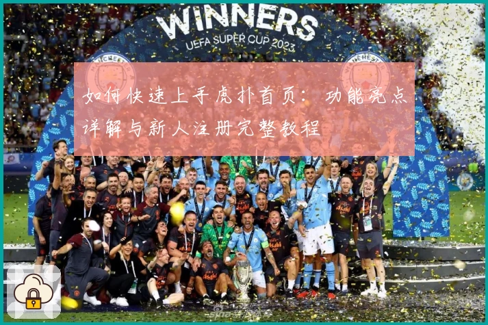 如何快速上手虎扑首页：功能亮点详解与新人注册完整教程