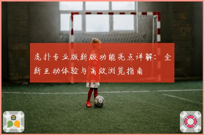 虎扑专业版新版功能亮点详解：全新互动体验与高效浏览指南