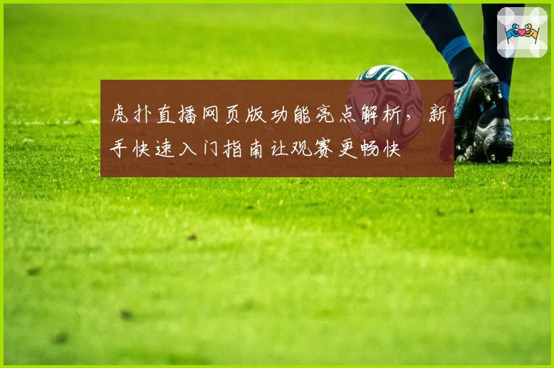 虎扑直播网页版功能亮点解析，新手快速入门指南让观赛更畅快