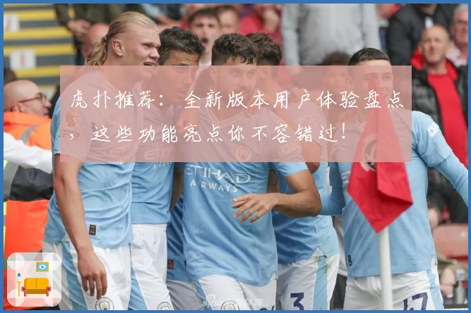 虎扑推荐：全新版本用户体验盘点，这些功能亮点你不容错过！