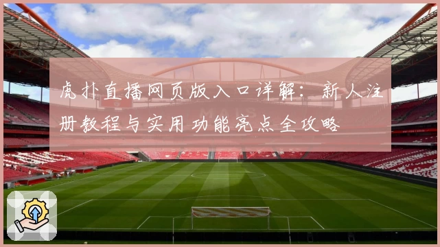 虎扑直播网页版入口详解：新人注册教程与实用功能亮点全攻略