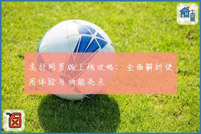 虎扑网页版上线攻略：全面解析使用体验与功能亮点