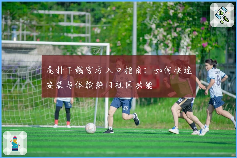 虎扑下载官方入口指南：如何快速安装与体验热门社区功能