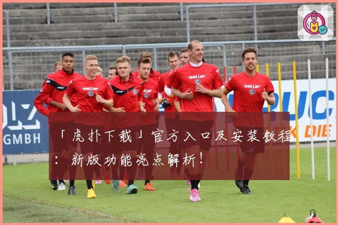 「虎扑下载」官方入口及安装教程：新版功能亮点解析！