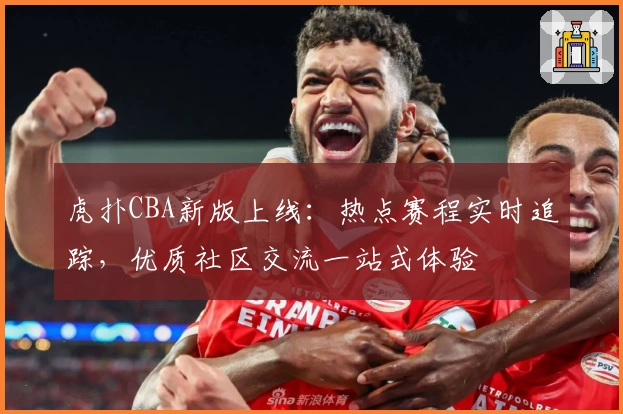 虎扑CBA新版上线：热点赛程实时追踪，优质社区交流一站式体验