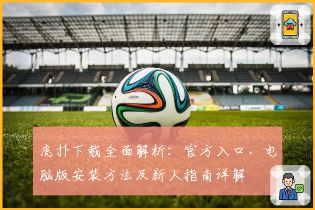 虎扑下载全面解析：官方入口、电脑版安装方法及新人指南详解