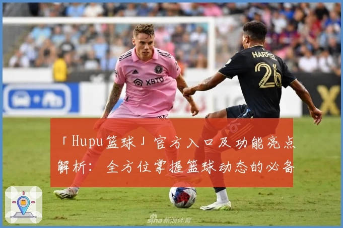 「Hupu篮球」官方入口及功能亮点解析：全方位掌握篮球动态的必备平台