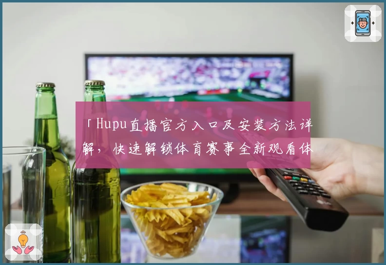 「Hupu直播官方入口及安装方法详解，快速解锁体育赛事全新观看体验」
