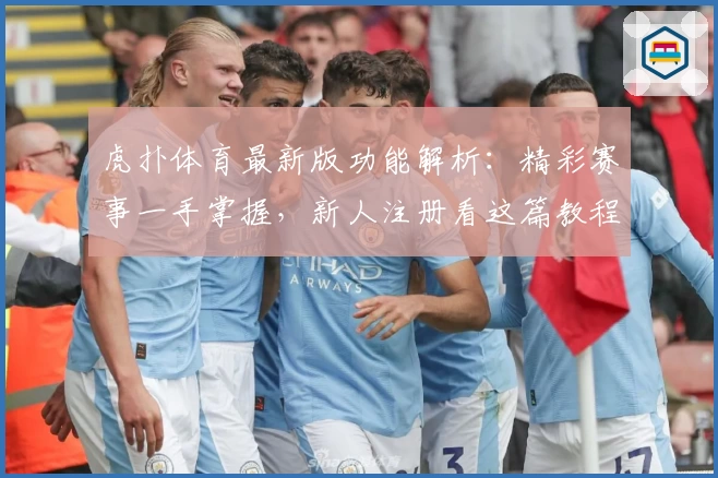 虎扑体育最新版功能解析：精彩赛事一手掌握，新人注册看这篇教程！