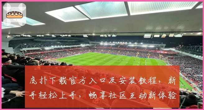 虎扑下载官方入口及安装教程，新手轻松上手，畅享社区互动新体验