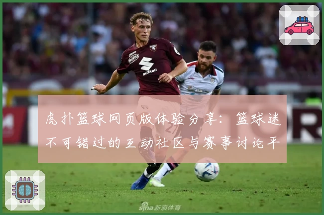虎扑篮球网页版体验分享：篮球迷不可错过的互动社区与赛事讨论平台