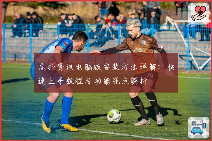 虎扑资讯电脑版安装方法详解：快速上手教程与功能亮点解析