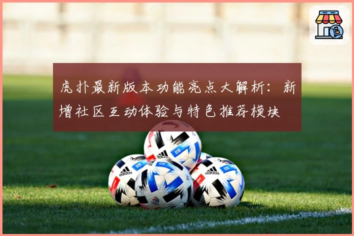 虎扑最新版本功能亮点大解析：新增社区互动体验与特色推荐模块