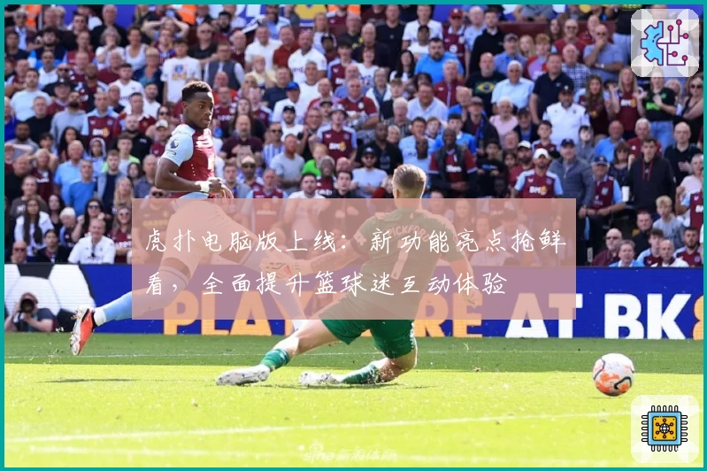 虎扑电脑版上线：新功能亮点抢鲜看，全面提升篮球迷互动体验