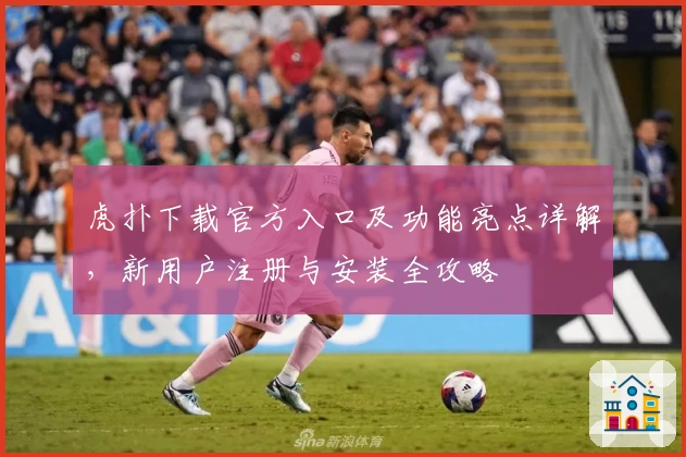 虎扑下载官方入口及功能亮点详解，新用户注册与安装全攻略