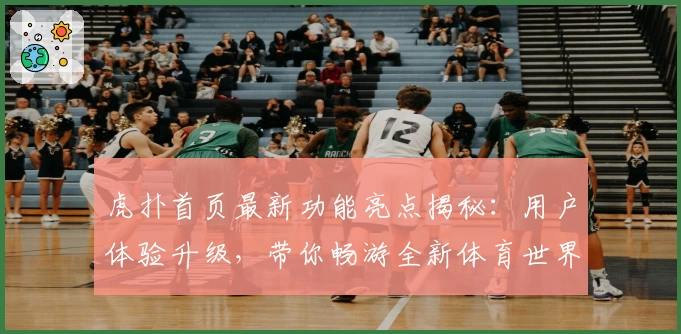 虎扑首页最新功能亮点揭秘：用户体验升级，带你畅游全新体育世界
